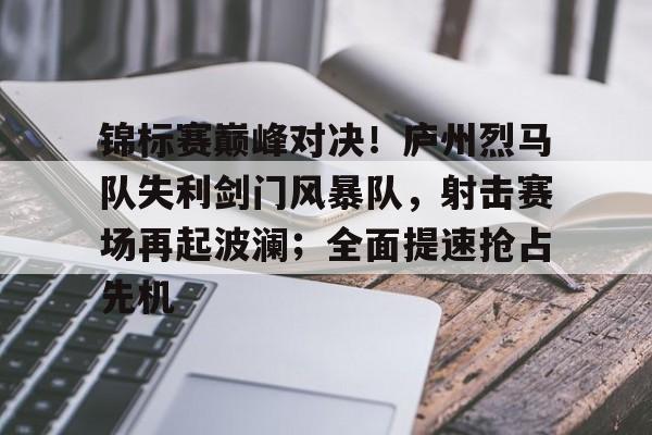 KAiyun Sports登录入口-锦标赛巅峰对决！庐州烈马队失利剑门风暴队，射击赛场再起波澜；全面提速抢占先机的简单介绍