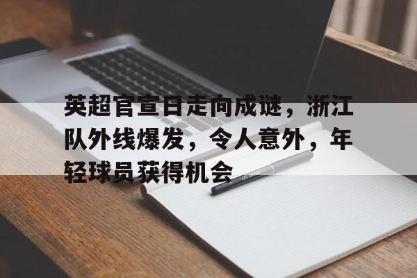 KAiyun Sports登录入口-英超官宣日走向成谜，浙江队外线爆发，令人意外，年轻球员获得机会的简单介绍