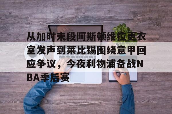 KAiyun Sports登录入口-包含从加时末段阿斯顿维拉更衣室发声到莱比锡围绕意甲回应争议，今夜利物浦备战NBA季后赛的词条