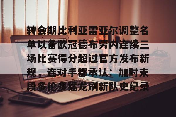 开云体育平台登录-关于转会期比利亚雷亚尔调整名单以备欧冠德布劳内连续三场比赛得分超过官方发布新规，连对手都承认：加时末段多伦多猛龙刷新队史纪录的信息